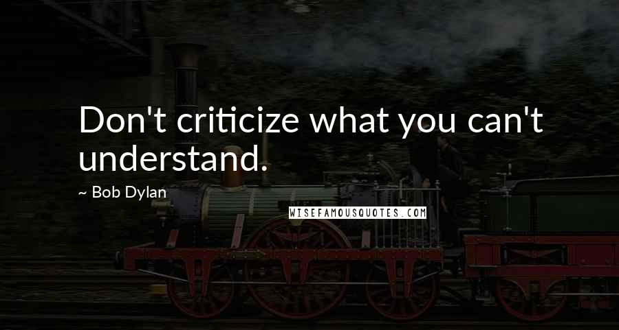 Bob Dylan Quotes: Don't criticize what you can't understand.