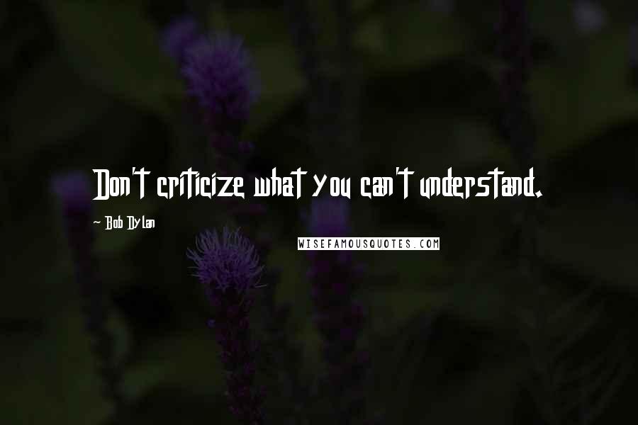 Bob Dylan Quotes: Don't criticize what you can't understand.