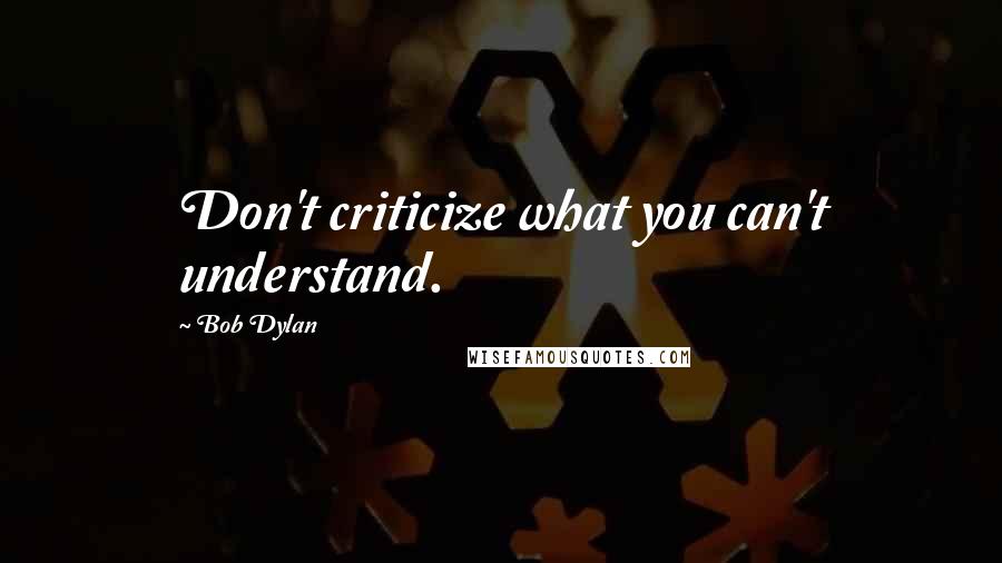 Bob Dylan Quotes: Don't criticize what you can't understand.