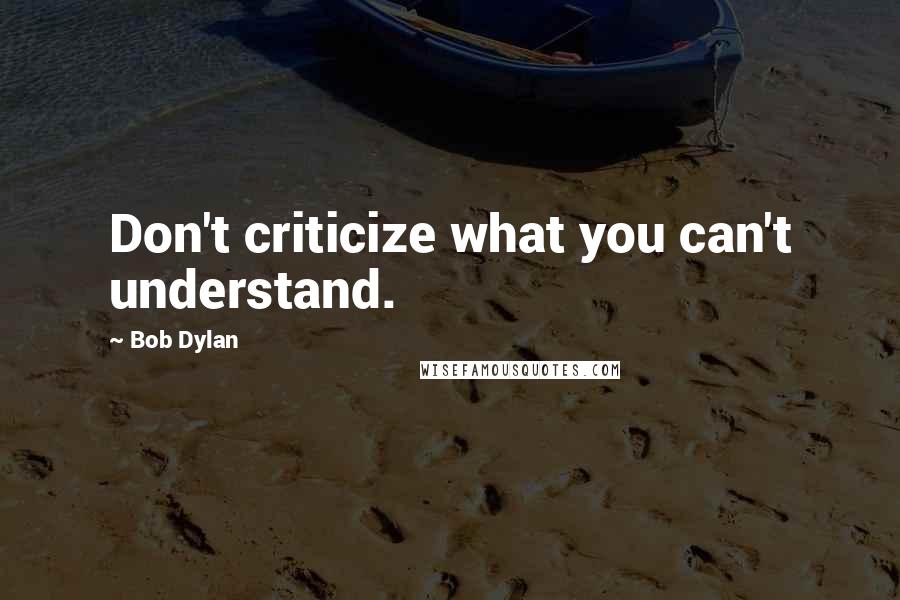 Bob Dylan Quotes: Don't criticize what you can't understand.