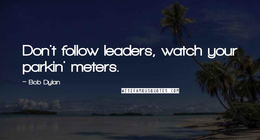 Bob Dylan Quotes: Don't follow leaders, watch your parkin' meters.