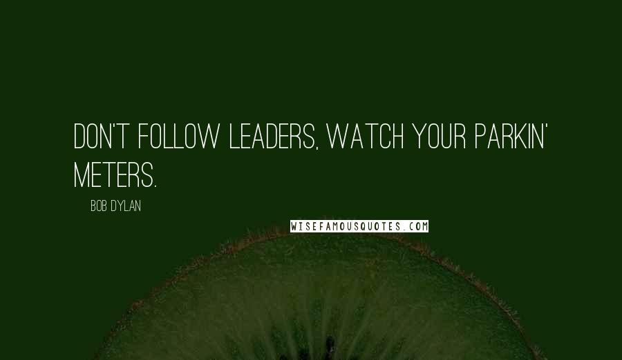 Bob Dylan Quotes: Don't follow leaders, watch your parkin' meters.