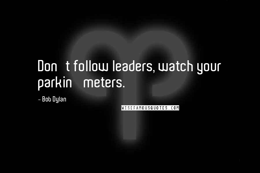 Bob Dylan Quotes: Don't follow leaders, watch your parkin' meters.