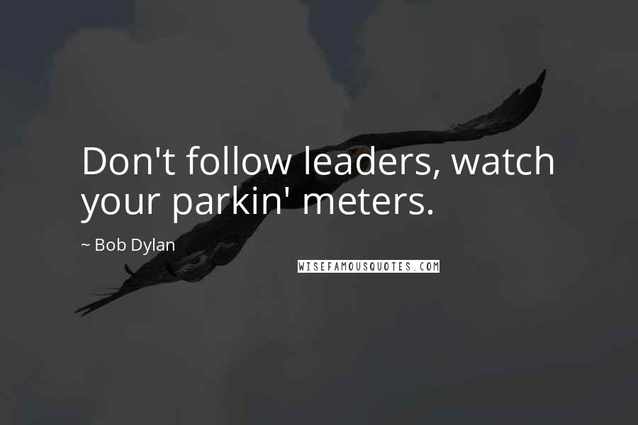 Bob Dylan Quotes: Don't follow leaders, watch your parkin' meters.