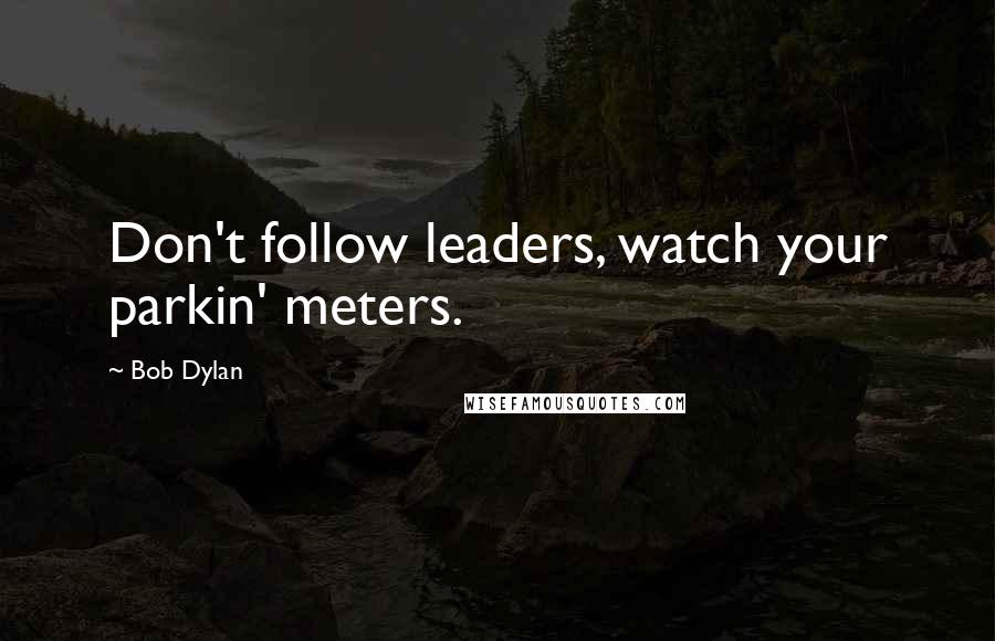 Bob Dylan Quotes: Don't follow leaders, watch your parkin' meters.