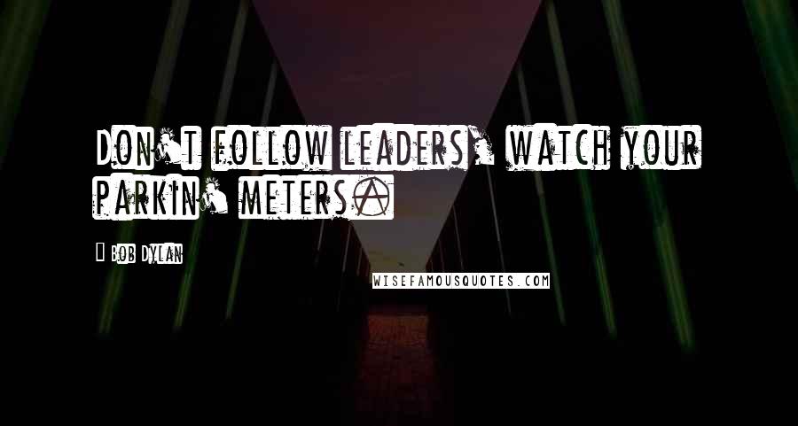 Bob Dylan Quotes: Don't follow leaders, watch your parkin' meters.