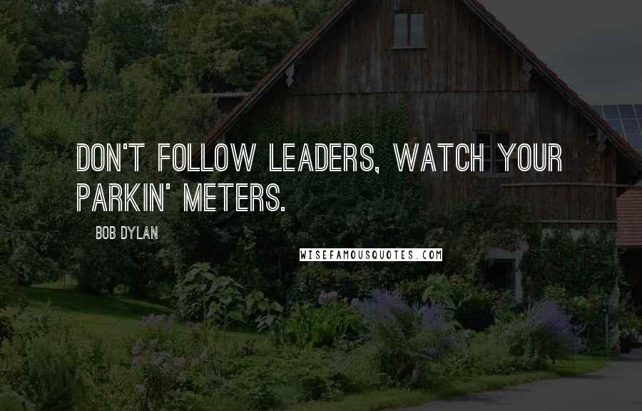 Bob Dylan Quotes: Don't follow leaders, watch your parkin' meters.