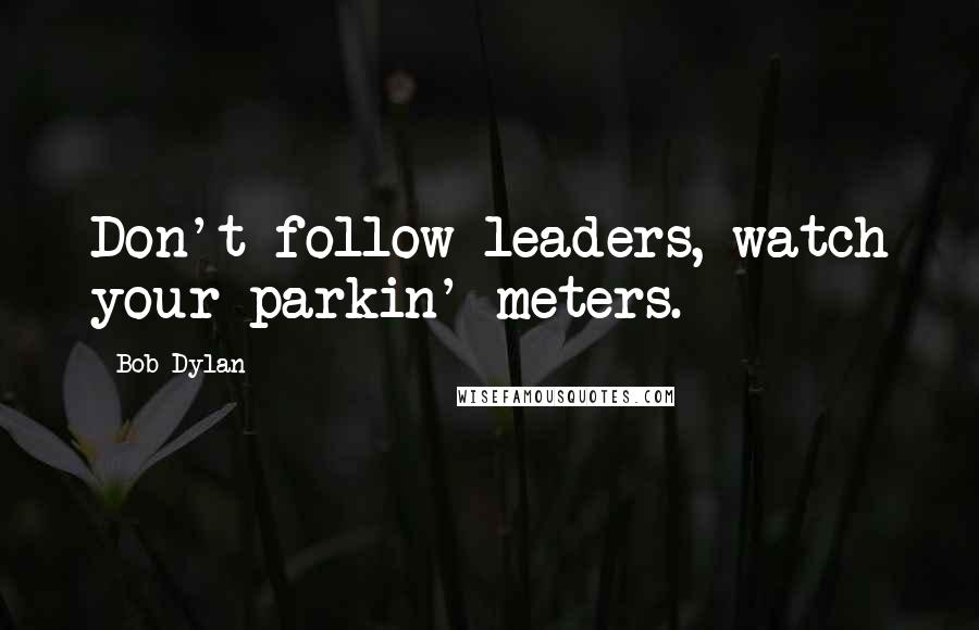 Bob Dylan Quotes: Don't follow leaders, watch your parkin' meters.