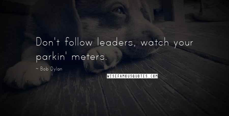 Bob Dylan Quotes: Don't follow leaders, watch your parkin' meters.