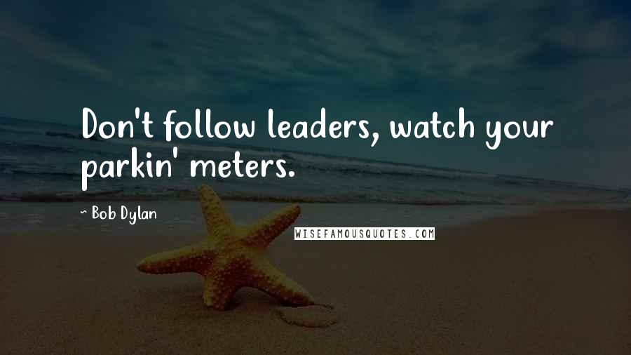 Bob Dylan Quotes: Don't follow leaders, watch your parkin' meters.