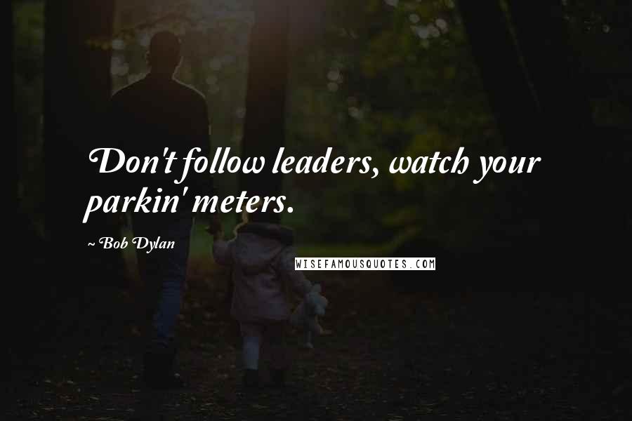 Bob Dylan Quotes: Don't follow leaders, watch your parkin' meters.