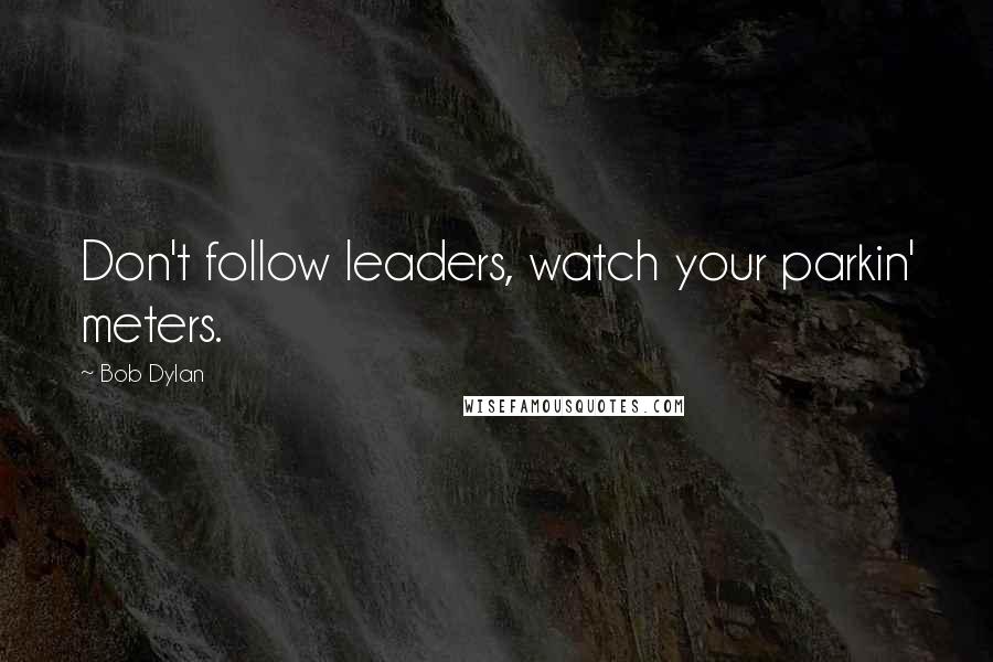 Bob Dylan Quotes: Don't follow leaders, watch your parkin' meters.