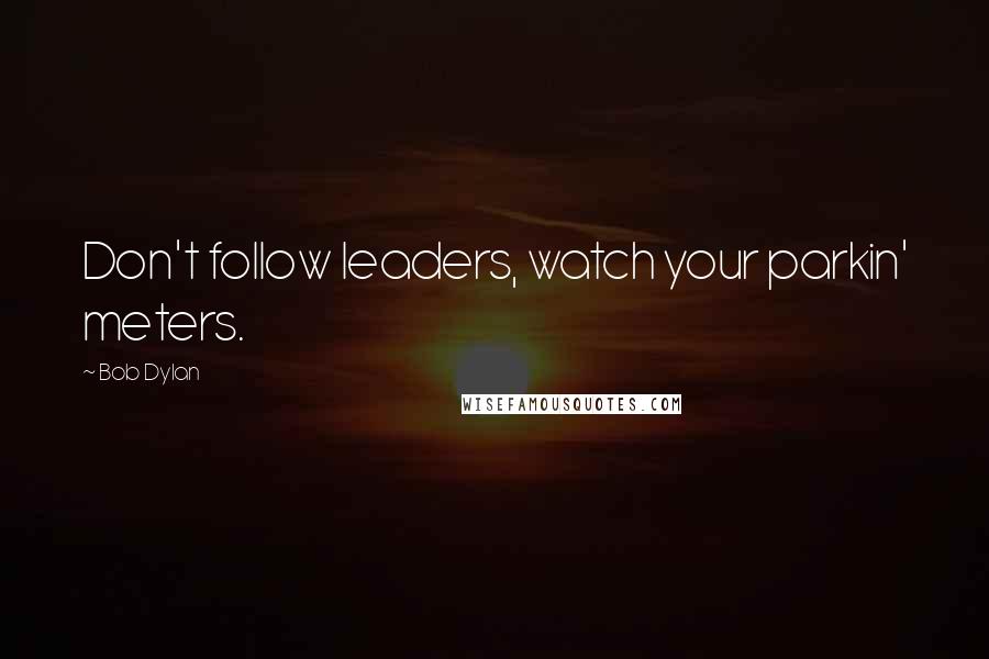 Bob Dylan Quotes: Don't follow leaders, watch your parkin' meters.