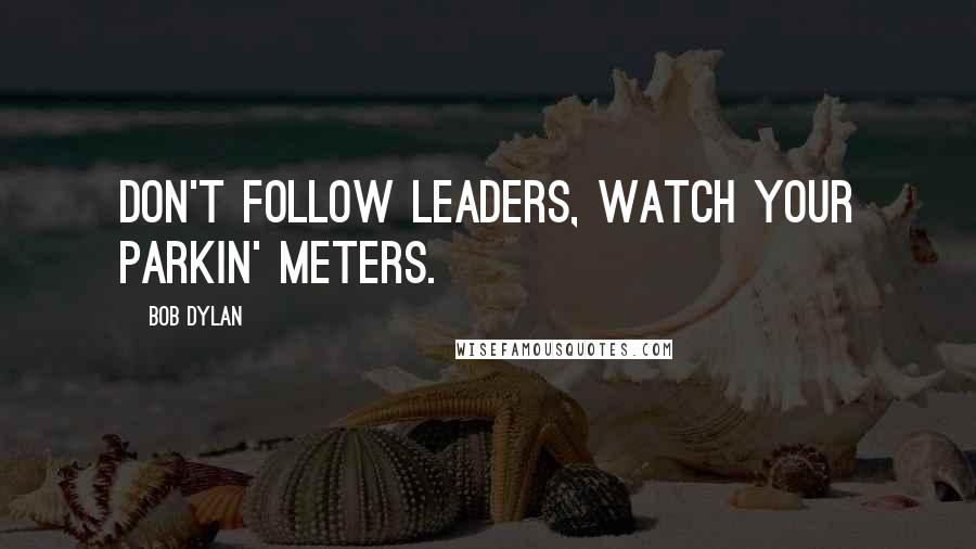 Bob Dylan Quotes: Don't follow leaders, watch your parkin' meters.