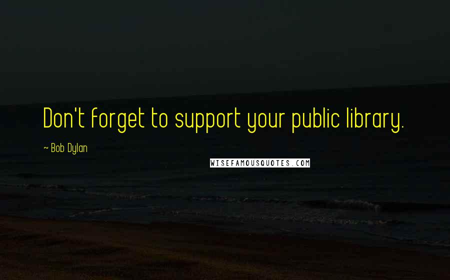 Bob Dylan Quotes: Don't forget to support your public library.
