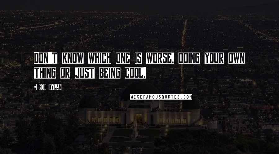 Bob Dylan Quotes: Don't know which one is worse, doing your own thing or just being cool.