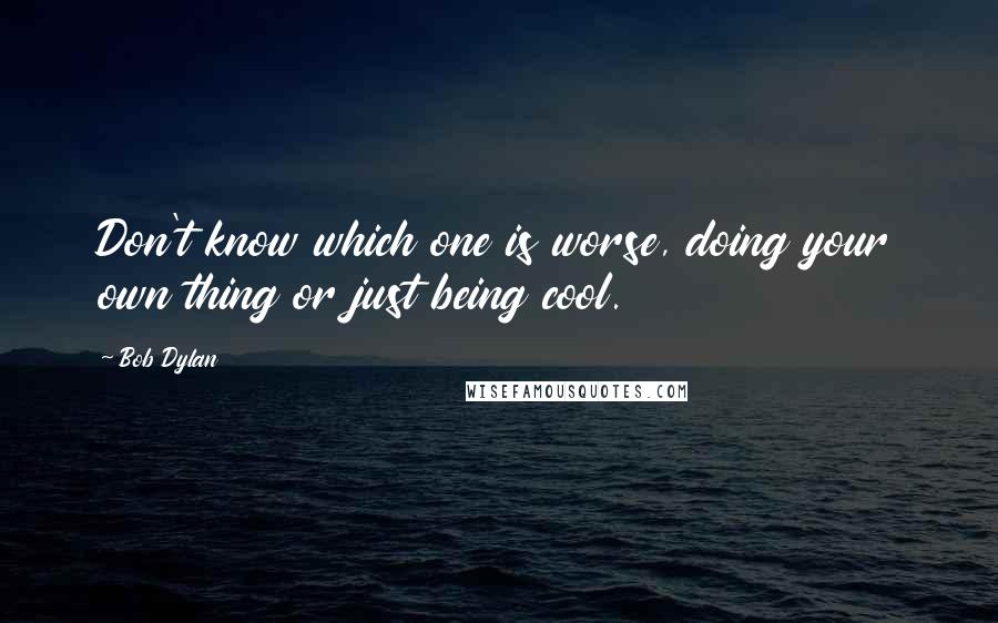 Bob Dylan Quotes: Don't know which one is worse, doing your own thing or just being cool.