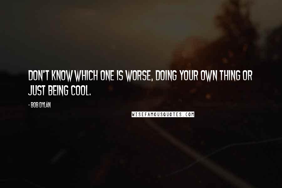 Bob Dylan Quotes: Don't know which one is worse, doing your own thing or just being cool.