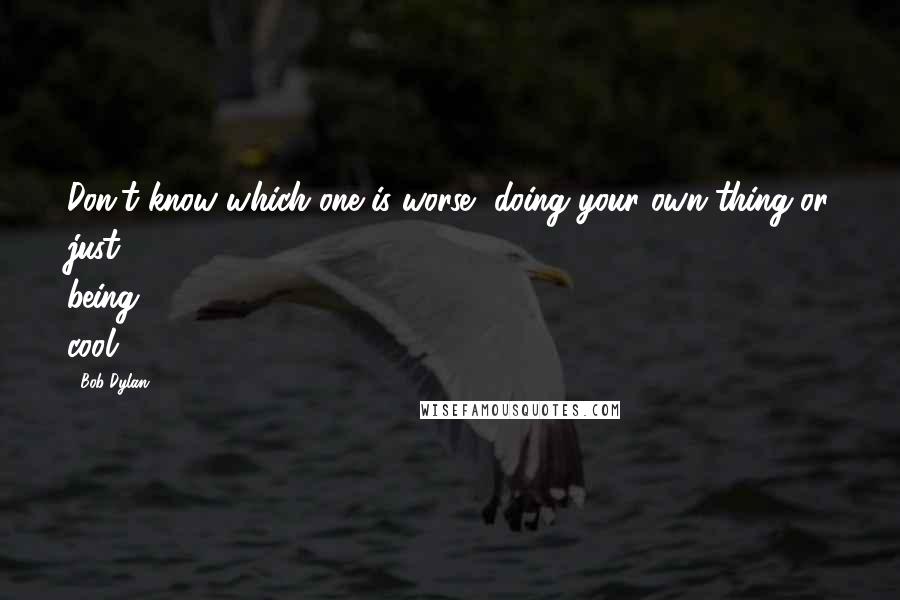 Bob Dylan Quotes: Don't know which one is worse, doing your own thing or just being cool.