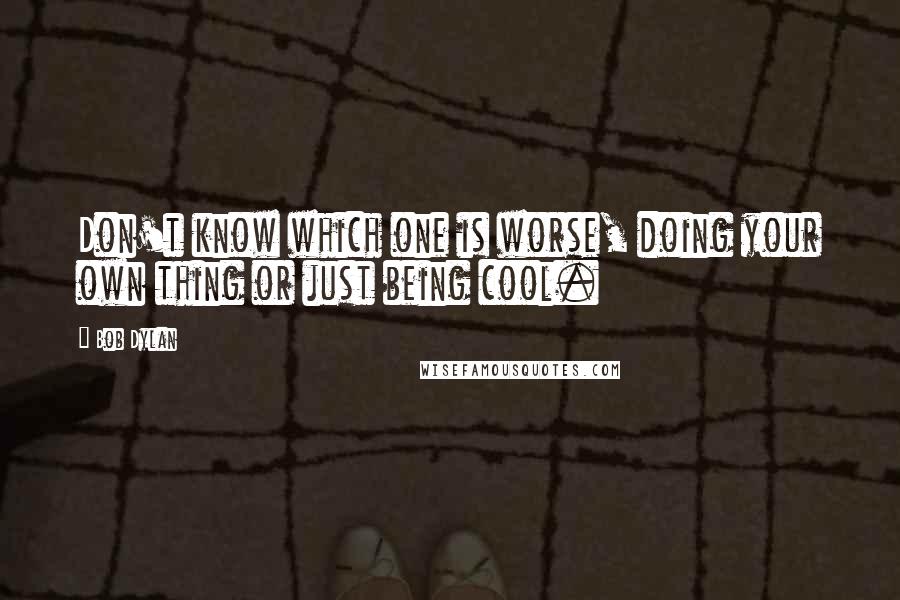 Bob Dylan Quotes: Don't know which one is worse, doing your own thing or just being cool.