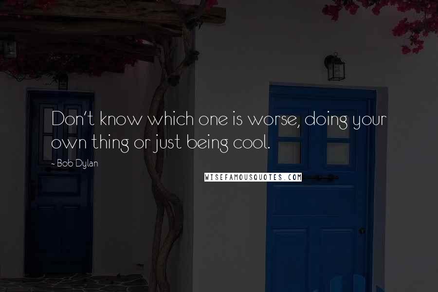 Bob Dylan Quotes: Don't know which one is worse, doing your own thing or just being cool.
