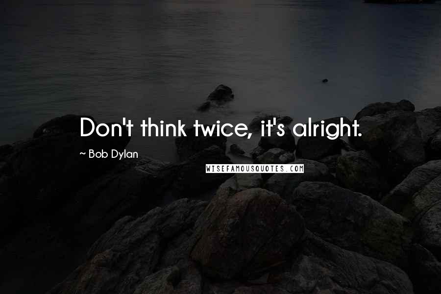 Bob Dylan Quotes: Don't think twice, it's alright.