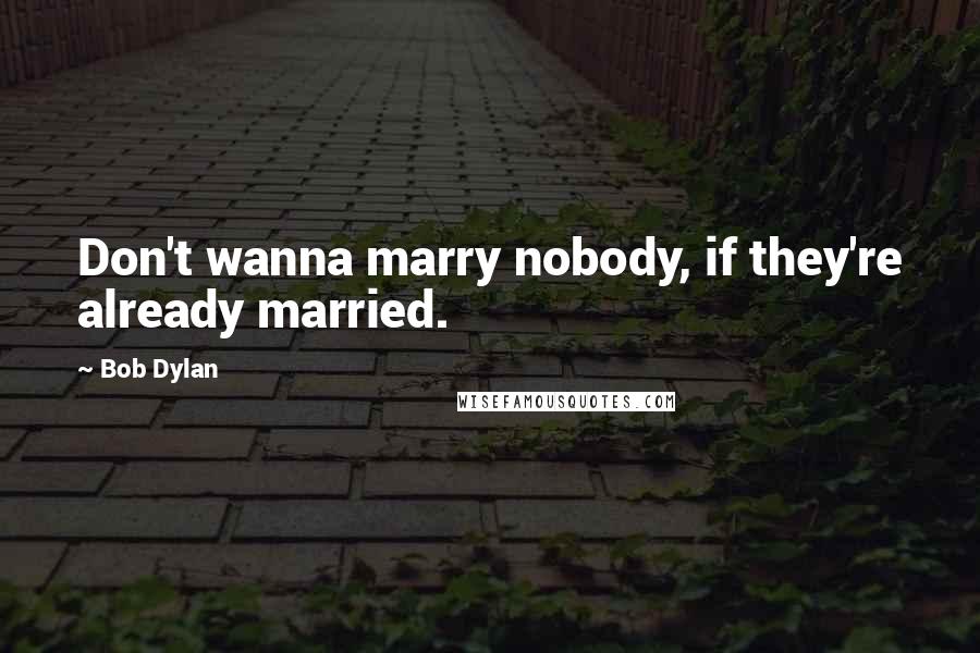 Bob Dylan Quotes: Don't wanna marry nobody, if they're already married.