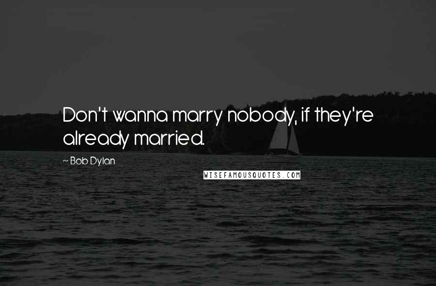 Bob Dylan Quotes: Don't wanna marry nobody, if they're already married.