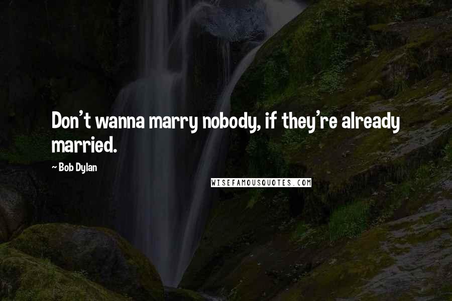 Bob Dylan Quotes: Don't wanna marry nobody, if they're already married.