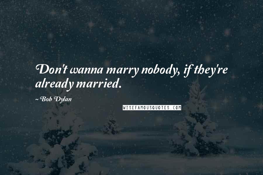 Bob Dylan Quotes: Don't wanna marry nobody, if they're already married.