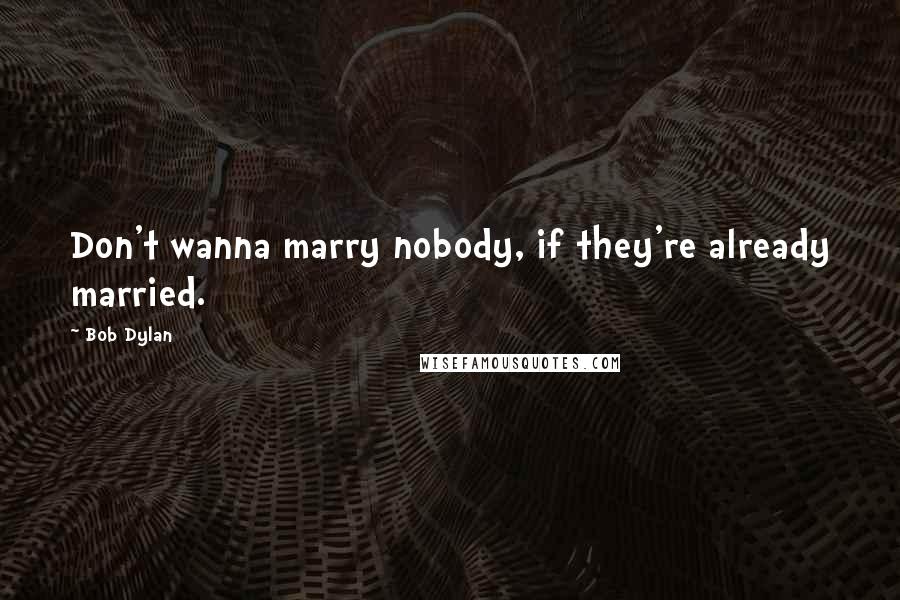 Bob Dylan Quotes: Don't wanna marry nobody, if they're already married.