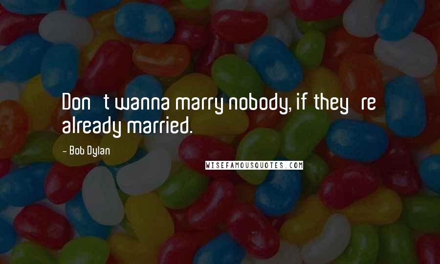 Bob Dylan Quotes: Don't wanna marry nobody, if they're already married.