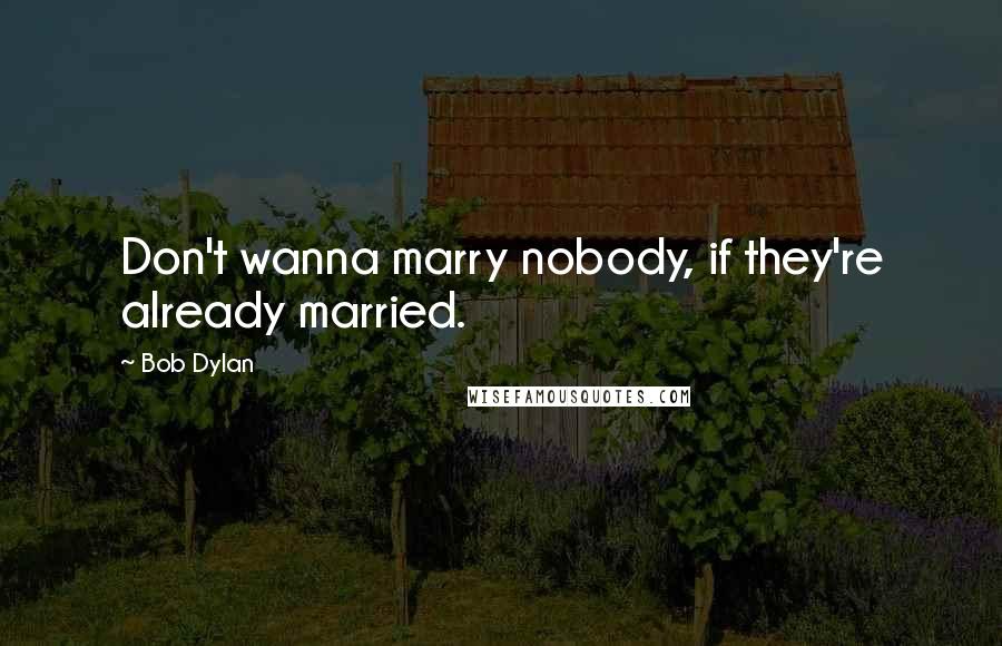Bob Dylan Quotes: Don't wanna marry nobody, if they're already married.