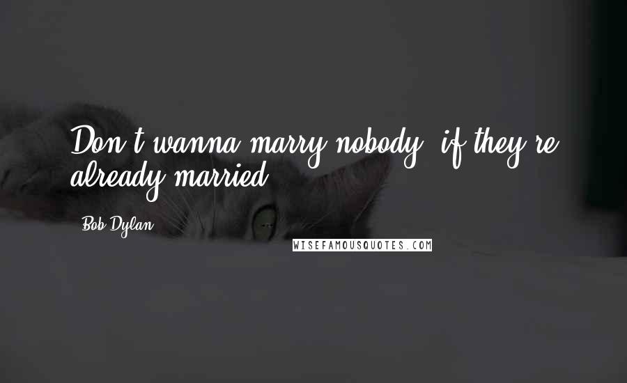 Bob Dylan Quotes: Don't wanna marry nobody, if they're already married.
