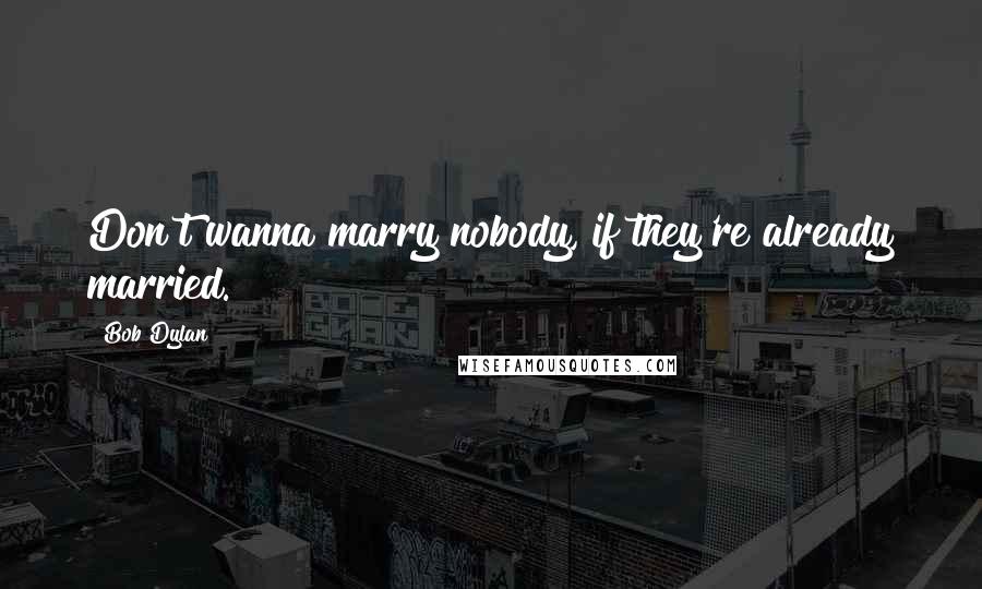 Bob Dylan Quotes: Don't wanna marry nobody, if they're already married.