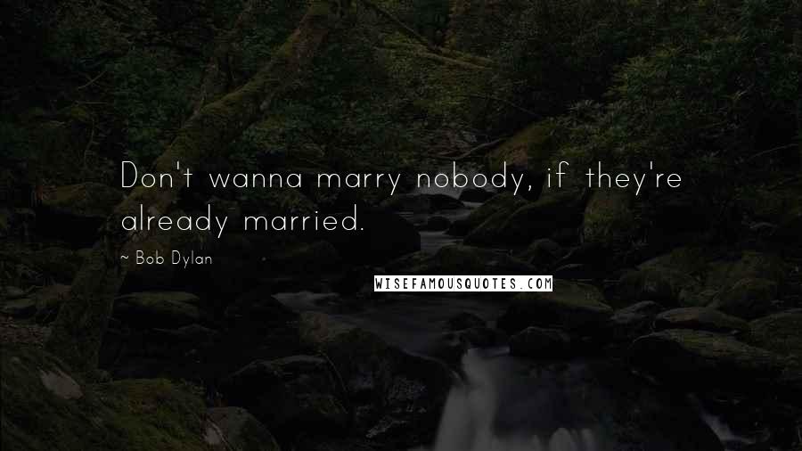 Bob Dylan Quotes: Don't wanna marry nobody, if they're already married.