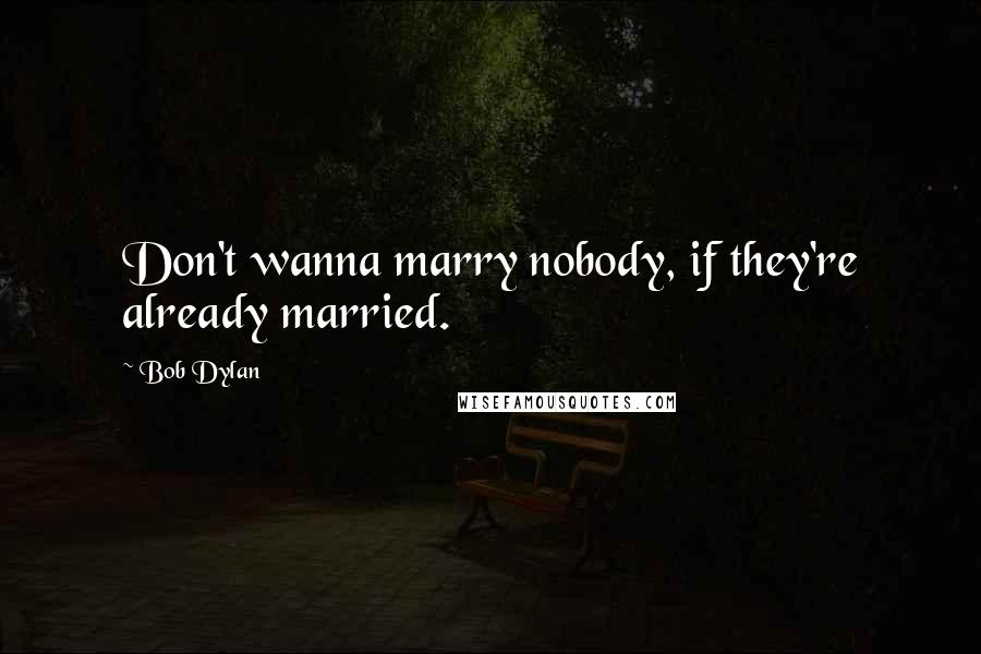 Bob Dylan Quotes: Don't wanna marry nobody, if they're already married.