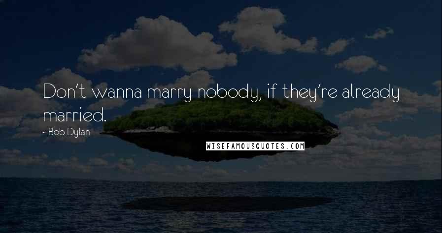 Bob Dylan Quotes: Don't wanna marry nobody, if they're already married.