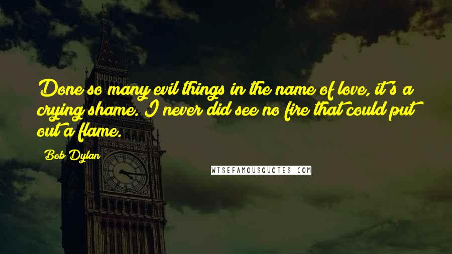 Bob Dylan Quotes: Done so many evil things in the name of love, it's a crying shame. I never did see no fire that could put out a flame.