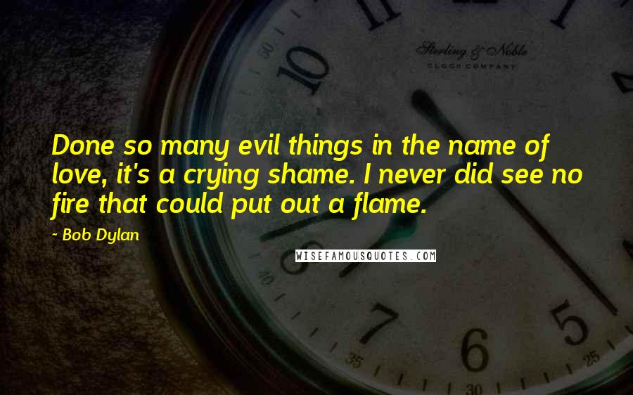 Bob Dylan Quotes: Done so many evil things in the name of love, it's a crying shame. I never did see no fire that could put out a flame.