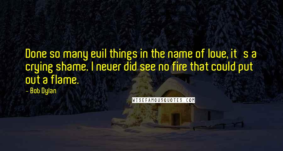 Bob Dylan Quotes: Done so many evil things in the name of love, it's a crying shame. I never did see no fire that could put out a flame.