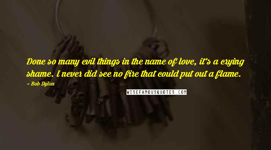 Bob Dylan Quotes: Done so many evil things in the name of love, it's a crying shame. I never did see no fire that could put out a flame.