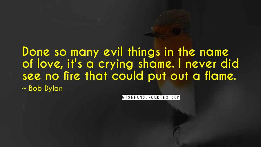 Bob Dylan Quotes: Done so many evil things in the name of love, it's a crying shame. I never did see no fire that could put out a flame.