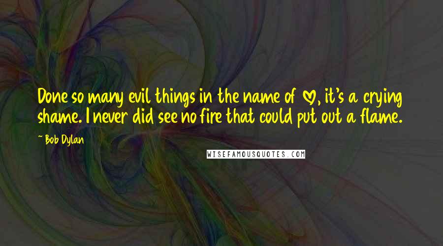 Bob Dylan Quotes: Done so many evil things in the name of love, it's a crying shame. I never did see no fire that could put out a flame.