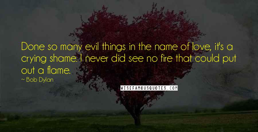 Bob Dylan Quotes: Done so many evil things in the name of love, it's a crying shame. I never did see no fire that could put out a flame.