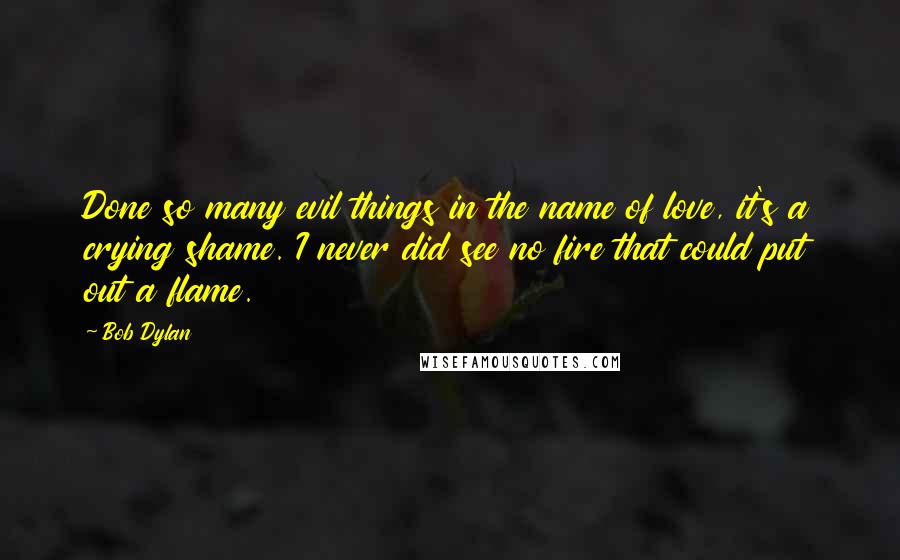 Bob Dylan Quotes: Done so many evil things in the name of love, it's a crying shame. I never did see no fire that could put out a flame.