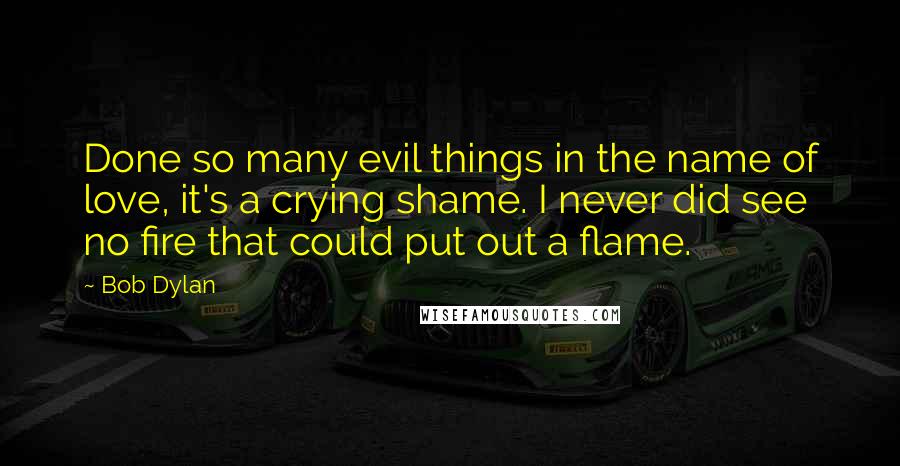 Bob Dylan Quotes: Done so many evil things in the name of love, it's a crying shame. I never did see no fire that could put out a flame.