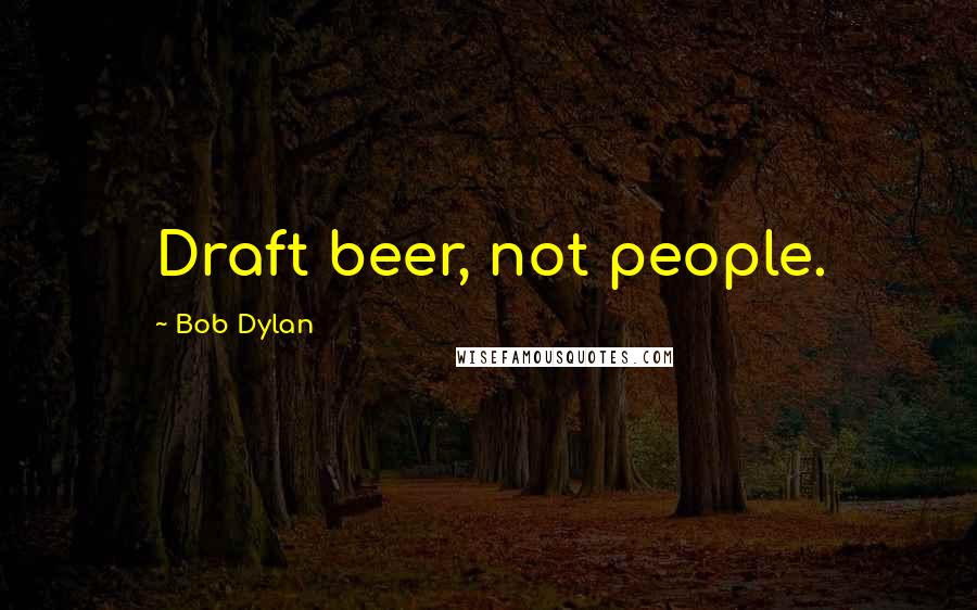 Bob Dylan Quotes: Draft beer, not people.