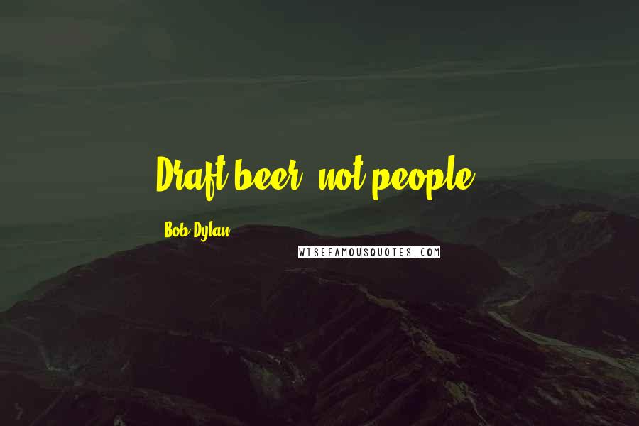 Bob Dylan Quotes: Draft beer, not people.