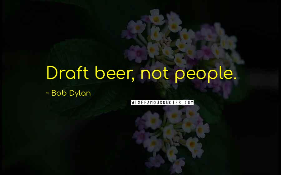 Bob Dylan Quotes: Draft beer, not people.